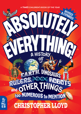 Absolutely Everything! Revised and Expanded: A History of Earth, Dinosaurs, Rulers, Robots, and Other Things Too Numerous to Mention - Lloyd, Christopher