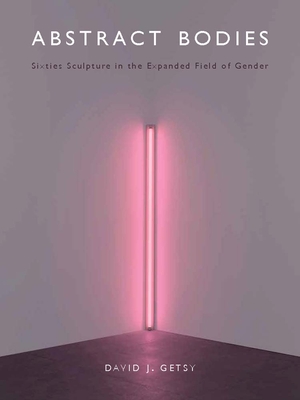 Abstract Bodies: Sixties Sculpture in the Expanded Field of Gender - Getsy, David J.