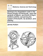 Abstract of a Dissertation Read in the Royal Society of Edinburgh, Upon the Seventh of March, and Fourth of April, M, DCC, LXXXV, Concerning the System of the Earth, Its Duration, and Stability