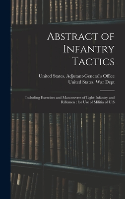 Abstract of Infantry Tactics: Including Exercises and Manoeuvres of Light-infantry and Riflemen: for use of Militia of U.S - United States War Dept (Creator), and United States Adjutant-General's Off (Creator)