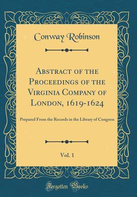 Abstract of the Proceedings of the Virginia Company of London, 1619-1624, Vol. 1: Prepared from the Records in the Library of Congress (Classic Reprint) - Robinson, Conway