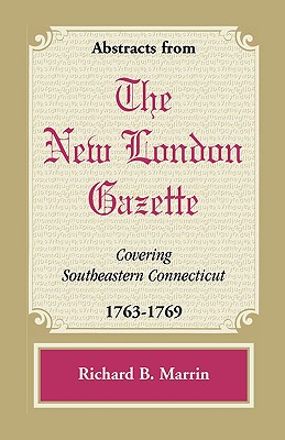 Abstracts from the New London Gazette Covering Southeastern Connecticut, 1763-1769 - Marrin, Richard B