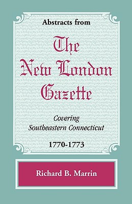Abstracts from the New London Gazette covering Southeastern Connecticut, 1770-1773 - Marrin, Richard B
