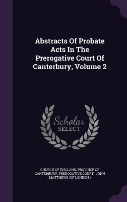 Abstracts Of Probate Acts In The Prerogative Court Of Canterbury, Volume 2 - Church of England Province of Canterbur (Creator), and John Matthews (of London ) (Creator)