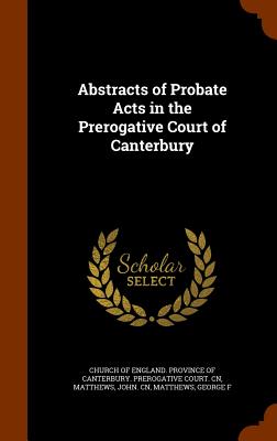 Abstracts of Probate Acts in the Prerogative Court of Canterbury - Church of England Province of Canterbur (Creator), and Matthews, John Cn, and Matthews, George F