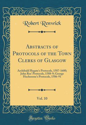 Abstracts of Protocols of the Town Clerks of Glasgow, Vol. 10: Archibald Hegate's Protocols, 1587-1600; John Ros' Protocols, 1588-9; George Huchesone's Protocols, 1586-91 (Classic Reprint) - Renwick, Robert