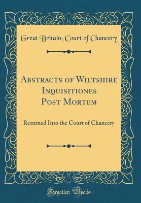 Abstracts of Wiltshire Inquisitiones Post Mortem: Returned Into the Court of Chancery (Classic Reprint) - Chancery, Great Britain