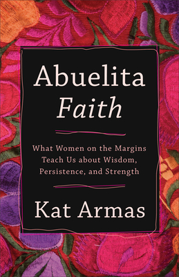 Abuelita Faith: What Women on the Margins Teach Us about Wisdom, Persistence, and Strength - Armas, Kat