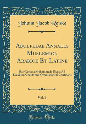 Abulfedae Annales Muslemici, Arabice Et Latine, Vol. 1: Res Gestas a Muhammede Usque Ad Excidium Chalifarum Ommiadarum Continens (Classic Reprint) - Reiske, Johann Jacob