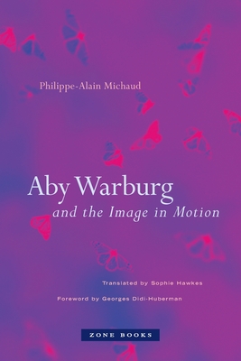 Aby Warburg and the Image in Motion - Michaud, Philippe-Alain, and Didi-Huberman, Georges (Foreword by), and Hawkes, Sophie (Translated by)