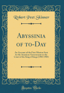 Abyssinia of To-Day: An Account of the First Mission Sent by the American Government to the Court of the King of Kings (1903 1904) (Classic Reprint)