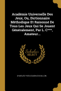 Acadmie Universelle Des Jeux, Ou, Dictionnaire Mthodique Et Raisonn De Tous Les Jeux Qui Se Jouent Gnralement, Par L. C***, Amateur...