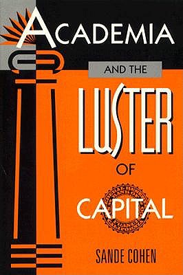 Academia and the Luster of Capital - Cohen, Sande, Professor