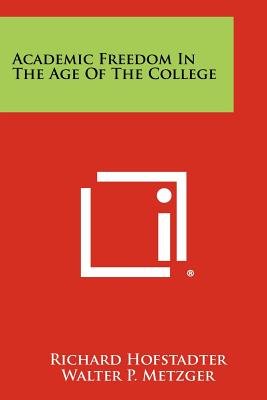 Academic Freedom In The Age Of The College - Hofstadter, Richard, and Metzger, Walter P