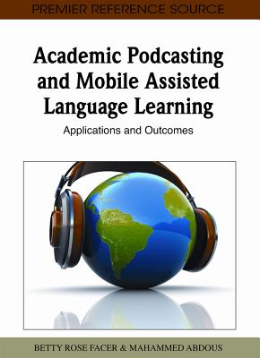 Academic Podcasting and Mobile Assisted Language Learning: Applications and Outcomes - Facer, Betty Rose (Editor), and Abdous, M'Hammed (Editor)