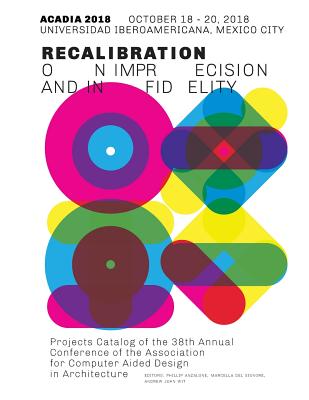 Acadia 2018 Recalibration: on imprecision and infidelity: Project Catalog of the 38th Annual Conference of the Association for Computer Aided Design in Architecture - Anzalone, Phillip (Editor), and del Signore, Marcella (Editor), and Wit, Andrew John (Editor)