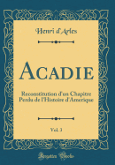 Acadie, Vol. 3: Reconstitution D'Un Chapitre Perdu de L'Histoire D'Amerique (Classic Reprint)