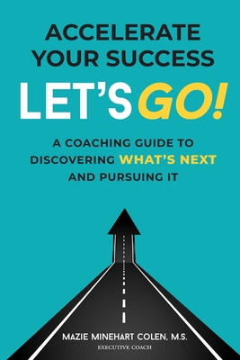 Accelerate Your Success: Let's Go! A Coaching Guide to Discovering What's Next and Pursuing It - Colen M S, Mazie Minehart