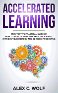 Accelerated Learning: An Effective Practical Guide on How to Easily Learn Any Skill or Subject, Improve Your Memory, and Be More Productive
