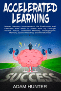 Accelerated Learning: Master Memory Improvement, Be Productive and Declutter Your Mind to Boost Your IQ Through Insane Focus, Unlimited Memory, Photographic Memory, Speed Reading, and Mindfulness