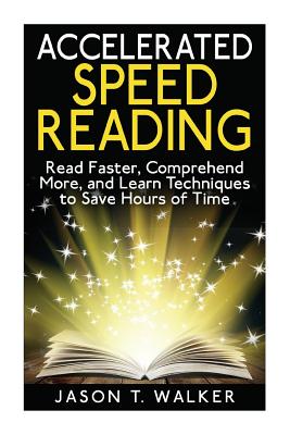 Accelerated Speed Reading: Read Faster, Comprehend More, and Learn Techniques to Save Hours of Time - Walker, Jason T