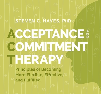 Acceptance and Commitment Therapy: Principles of Becoming More Flexible, Effective, and Fulfilled - Hayes, Steven
