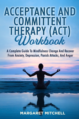 Acceptance and Committent Therapy (Act) Workbook: A Complete Guide to Mindfulness Change and Recover from Anxiety, Depression, Panick Attacks, and Anger - Mitchell, Margaret