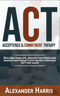 acceptance & commitment therapy: reclame your life, reduce the stress and manage your thoughts with the best strategies (ACT prep guide)