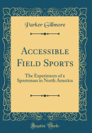 Accessible Field Sports: The Experiences of a Sportsman in North America (Classic Reprint)