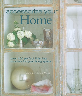 Accessorize Your Home: Over 400 Perfect Finishing Touches for Your Living Space - Clifton-Mogg, Caroline