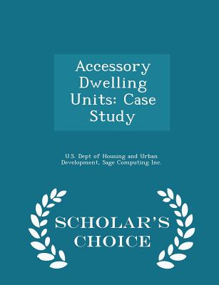 Accessory Dwelling Units: Case Study - Scholar's Choice Edition - U S Dept of Housing and Urban Developme (Creator), and Sage Computing Inc (Creator)