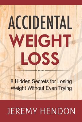 Accidental Weight Loss: 8 Hidden Secrets For Losing Weight Without Even Trying - Hendon, Jeremy