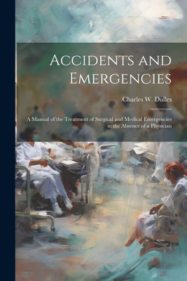 Accidents and Emergencies; a Manual of the Treatment of Surgical and Medical Emergencies in the Absence of a Physician - Dulles, Charles W 1850-1921