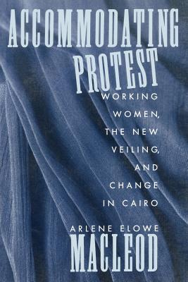 Accommodating Protest: Working Women, the New Veiling, and Change in Cairo - MacLeod, Arlene, Professor
