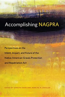 Accomplishing Nagpra: Perspectives on the Intent, Impact, and Future of the Native American Graves Protection and Repatriation ACT - Chari, Sangita (Editor), and Lavallee, Jaime M N (Editor)
