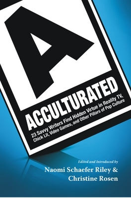 Acculturated: 23 Savvy Writers Find Hidden Virtue in Reality Tv, Chic Lit, Video Games, and Other Pillars of Pop Culture - Riley, Naomi Schaefer (Editor), and Rosen, Christine (Editor)