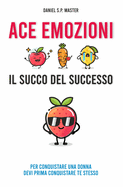 ACE Emozioni - Il Succo del Successo: Per Conquistare una Donna Devi Prima Conquistare Te Stesso