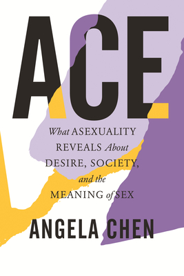 Ace: What Asexuality Reveals about Desire, Society, and the Meaning of Sex - Chen, Angela