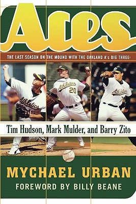 Aces: The Last Season on the Mound with the Oakland A's Big Three: Tim Hudson, Mark Mulder, and Barry Zito - Urban, Mychael, and Beane, Billy (Foreword by)