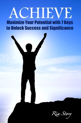 Achieve: Maximize Your Potential with 7 Keys to Unlock Success and Significance - Story, Ria