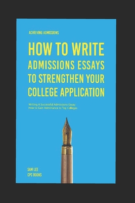 Achieving Admissions: How to Write Admissions Essays to Strengthen Your College Application: Writing A Successful Admissions Essay: How to Gain Admittance to Top Colleges - Lee, Sam