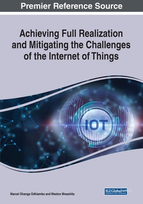 Achieving Full Realization and Mitigating the Challenges of the Internet of Things - Odhiambo, Marcel Ohanga (Editor), and Mwashita, Weston (Editor)