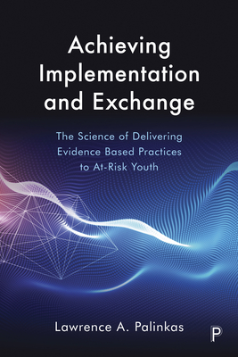 Achieving Implementation and Exchange: The Science of Delivering Evidence-Based Practices to At-Risk Youth - Palinkas, Lawrence A