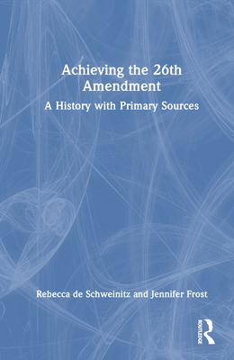 Achieving the 26th Amendment: A History with Primary Sources - De Schweinitz, Rebecca, and Frost, Jennifer