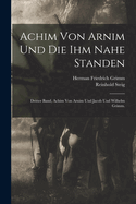 Achim Von Arnim Und Die Ihm Nahe Standen: Dritter Band, Achim Von Arnim Und Jacob Und Wilhelm Grimm.