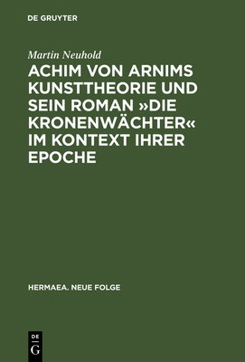 Achim von Arnims Kunsttheorie und sein Roman Die Kronenw?chter im Kontext ihrer Epoche - Neuhold, Martin