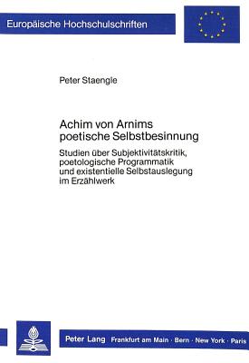 Achim Von Arnims Poetische Selbstbesinnung: Studien Ueber Subjektivitaetskritik, Poetologische Programmatik Und Existentielle Selbstauslegung Im Erzaehlwerk - Staengle, Peter