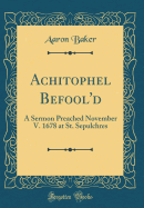 Achitophel Befool'd: A Sermon Preached November V. 1678 at St. Sepulchres (Classic Reprint)