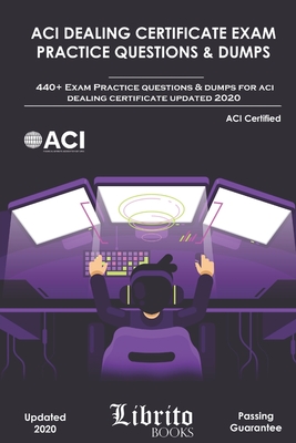 ACI Dealing Certificate Exam Practice Questions & Dumps: 440+ Exam Practice Questions For ACI Dealing Certifcate Updated 2020 - Books, Librito