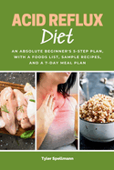 Acid Reflux Diet: An Absolute Beginner's 5-Step Plan, With a Foods List, Sample Recipes, and a 7-Day Meal Plan